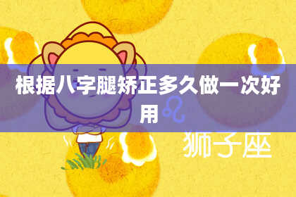 根据八字腿矫正多久做一次好用
