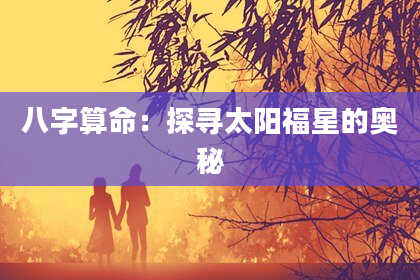 八字算命：探寻太阳福星的奥秘