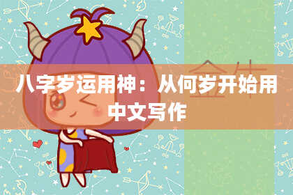 八字岁运用神:从何岁开始用中文写作