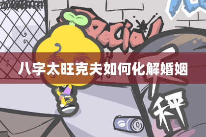 八字太旺克夫如何化解婚姻