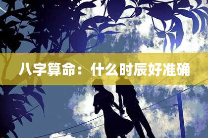 八字算命:什么时辰好准确