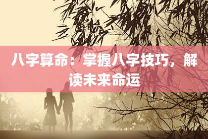 八字算命：掌握八字技巧，解读未来命运