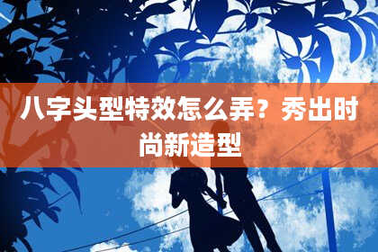 八字头型特效怎么弄？秀出时尚新造型