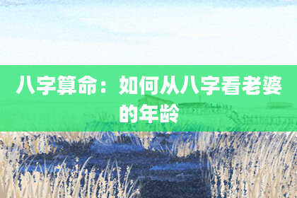 八字算命：如何从八字看老婆的年龄