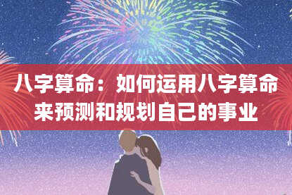 八字算命:如何运用八字算命来预测和规划自己的事业
