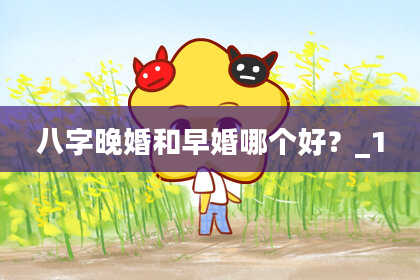 八字晚婚和早婚哪个好？