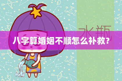 八字算婚姻不顺怎么补救?