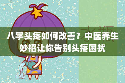 八字头疼如何改善？中医养生妙招让你告别头疼困扰