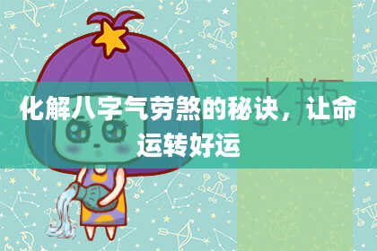 化解八字气劳煞的秘诀,让命运转好运