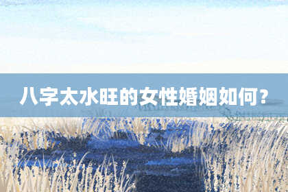 八字太水旺的女性婚姻如何？