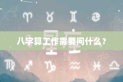 八字算工作需要问什么?