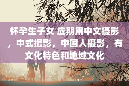 怀孕生子女 应期用中文摄影,中式撮影,中国人摄影,有文化特色和地域文化