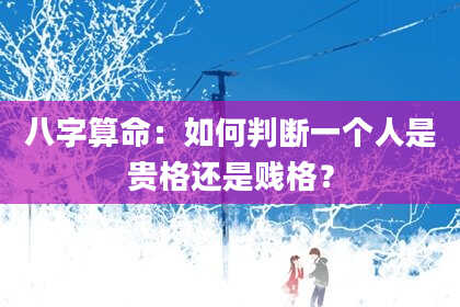八字算命：如何判断一个人是贵格还是贱格？