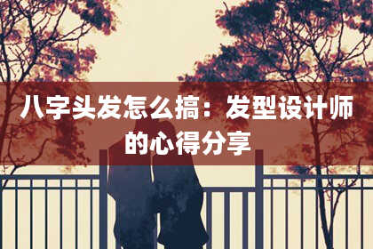八字头发怎么搞：发型设计师的心得分享
