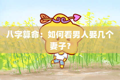 八字算命：如何看男人娶几个妻子？