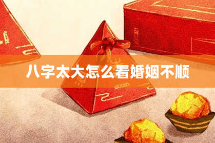 八字太大怎么看婚姻不顺