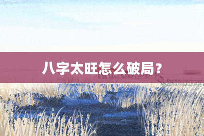 八字太旺怎么破局？