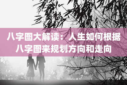 八字图大解读：人生如何根据八字图来规划方向和走向