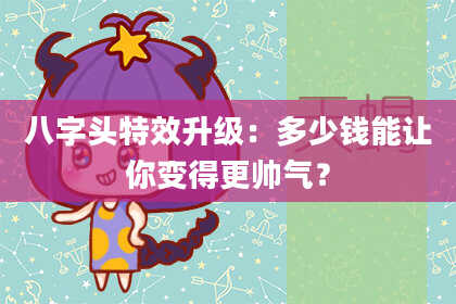 八字头特效升级：多少钱能让你变得更帅气？