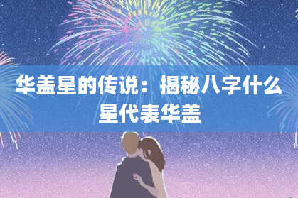 华盖星的传说:揭秘八字什么星代表华盖