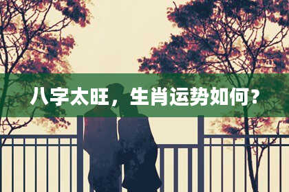 八字太旺，生肖运势如何？