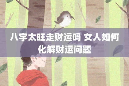 八字太旺走财运吗 女人如何化解财运问题