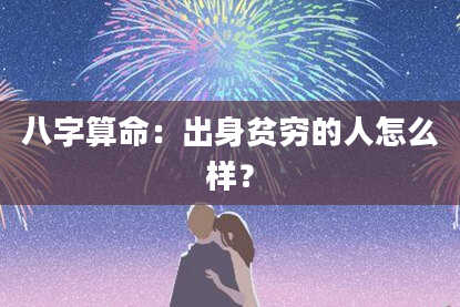 八字算命:出身贫穷的人怎么样?