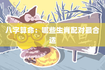 八字算命：哪些生肖配对最合适