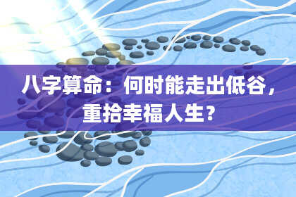 八字算命:何时能走出低谷,重拾幸福人生?