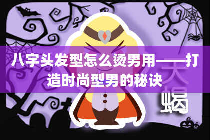 八字头发型怎么烫男用——打造时尚型男的秘诀