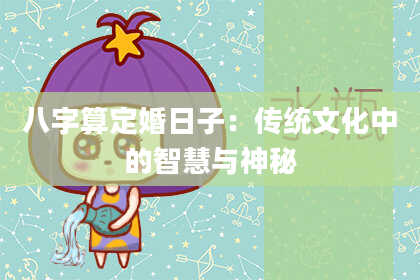 八字算定婚日子:传统文化中的智慧与神秘