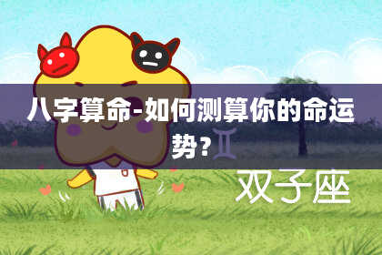 八字算命-如何测算你的命运势?