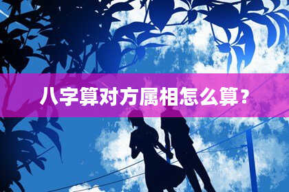 八字算对方属相怎么算?
