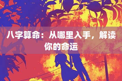八字算命:从哪里入手,解读你的命运