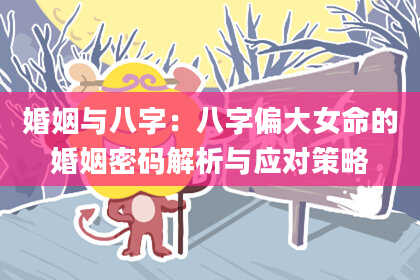 婚姻与八字:八字偏大女命的婚姻密码解析与应对策略