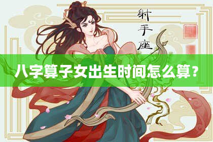 八字算子女出生时间怎么算?