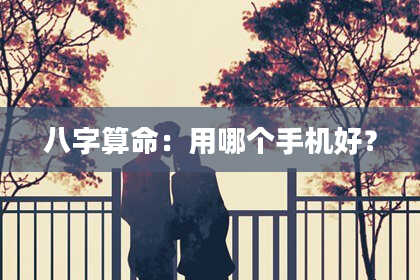 八字算命：用哪个手机好？