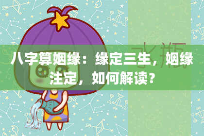 八字算姻缘:缘定三生,姻缘注定,如何解读?