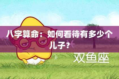 八字算命：如何看待有多少个儿子？