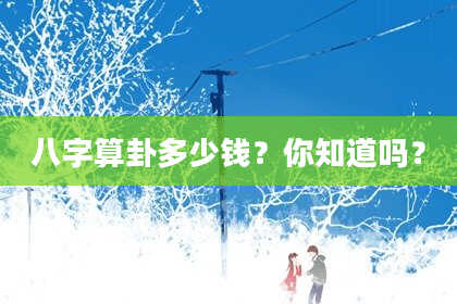 八字算卦多少钱?你知道吗?