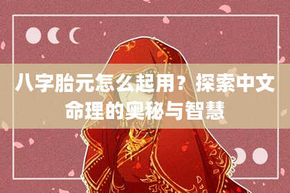 八字胎元怎么起用？探索中文命理的奥秘与智慧