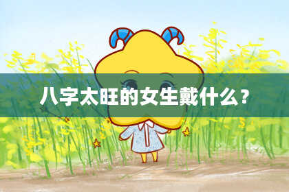 八字太旺的女生戴什么？