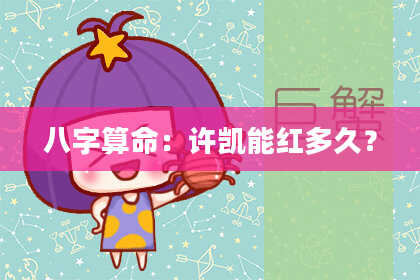 八字算命：许凯能红多久？