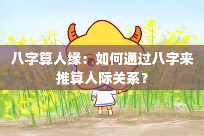 八字算人缘:如何通过八字来推算人际关系?