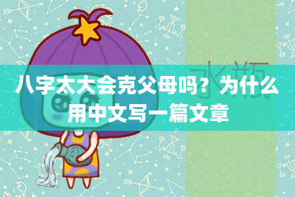 八字太大会克父母吗？为什么用中文写一篇文章
