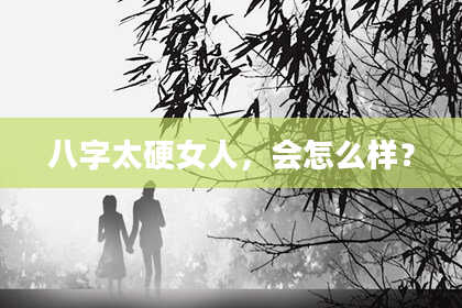 八字太硬女人，会怎么样？