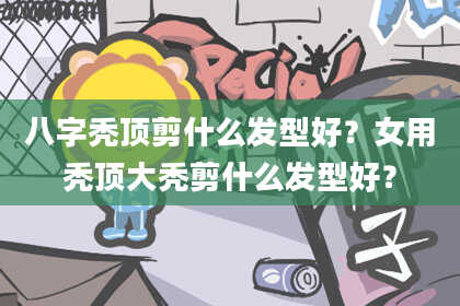 八字秃顶剪什么发型好？女用秃顶大秃剪什么发型好？