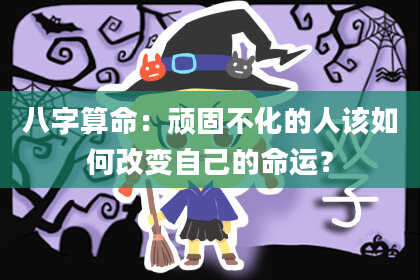八字算命：顽固不化的人该如何改变自己的命运？
