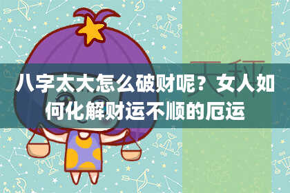 八字太大怎么破财呢？女人如何化解财运不顺的厄运