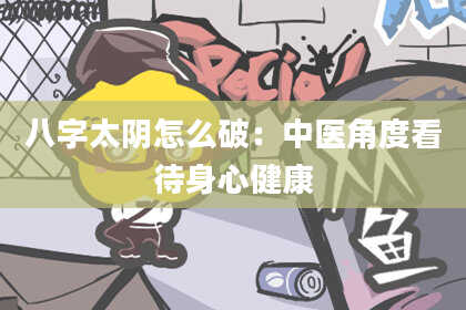 八字太阴怎么破：中医角度看待身心健康